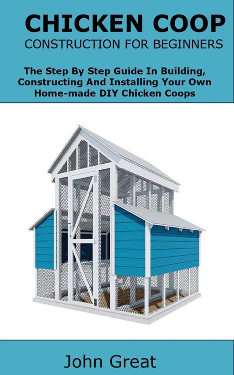 CHICKEN COOP CONSTRUCTION FOR BEGINNERS: The Step By Step Guide In Building, Constructing And Installing Your Own Homemade DIY Chicken Coops
