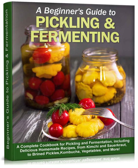 Beginner’s Guide to Pickling & Fermentation: A Complete Cookbook for Pickling and Fermentation, with Delicious Homemade Recipes, from Kimchi and Sauerkraut, to Brined Pickles, Kombucha, Vegetables