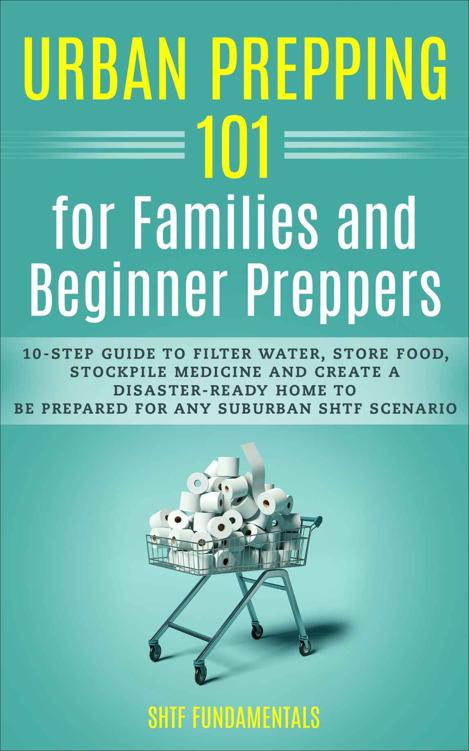 Urban Prepping 101 for Families and Beginner Preppers: 10-Step Guide to Filter Water, Store Food, Stockpile Medicine and Create a Disaster-Ready Home to Be Prepared for Any Suburban Shtf Scenario