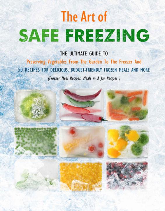 The Art of Safe Freezing: The Ultimate Guide To Preserving Vegetables From The Garden To The Freezer And 50 Recipes For Delicious, Budget-Friendly Frozen Meals And More