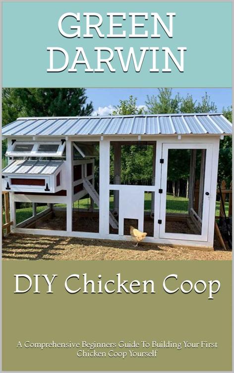 DIY Chicken Coop : A Comprehensive Beginners Guide To Building Your First Chicken Coop Yourself