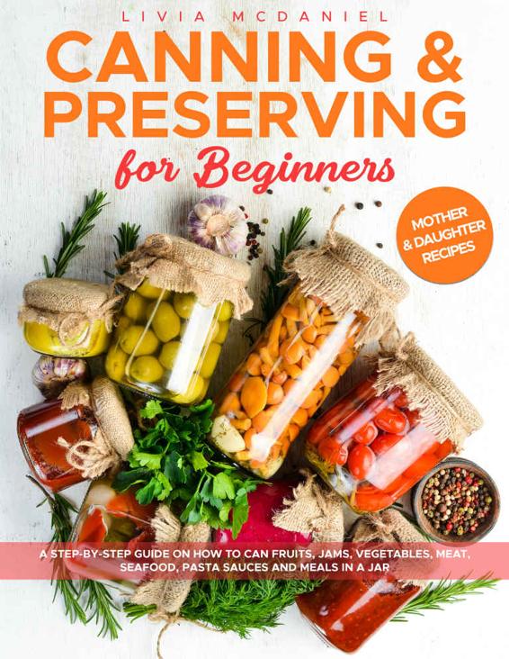 Canning And Preserving For Beginners: A Step-By-Step Guide On How To Can Fruits, Jams, Vegetables, Meat, Seafood, Pasta Sauces And Meals In A Jar