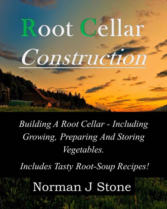 Root Cellar Construction: Building A Root Cellar - Including Growing Preparing And Storing Vegetables. Includes Tasty Root-Soup Recipes!