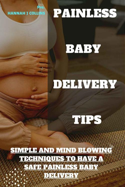PAINLESS BABY DELIVERY TIPS: SIMPLE AND MIND BLOWING TECHNIQUES TO HAVE A SAFE PAINLESS BABY DELIVERY
