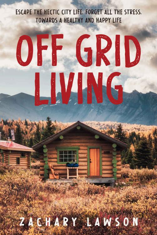 Off-Grid Living: Escape the Hectic City Life, Forget All the Stress, Towards a Healthy and Happy Life. A Practical Guide to Being Self-Sufficient: From Building Your Own Shelter to Getting Food