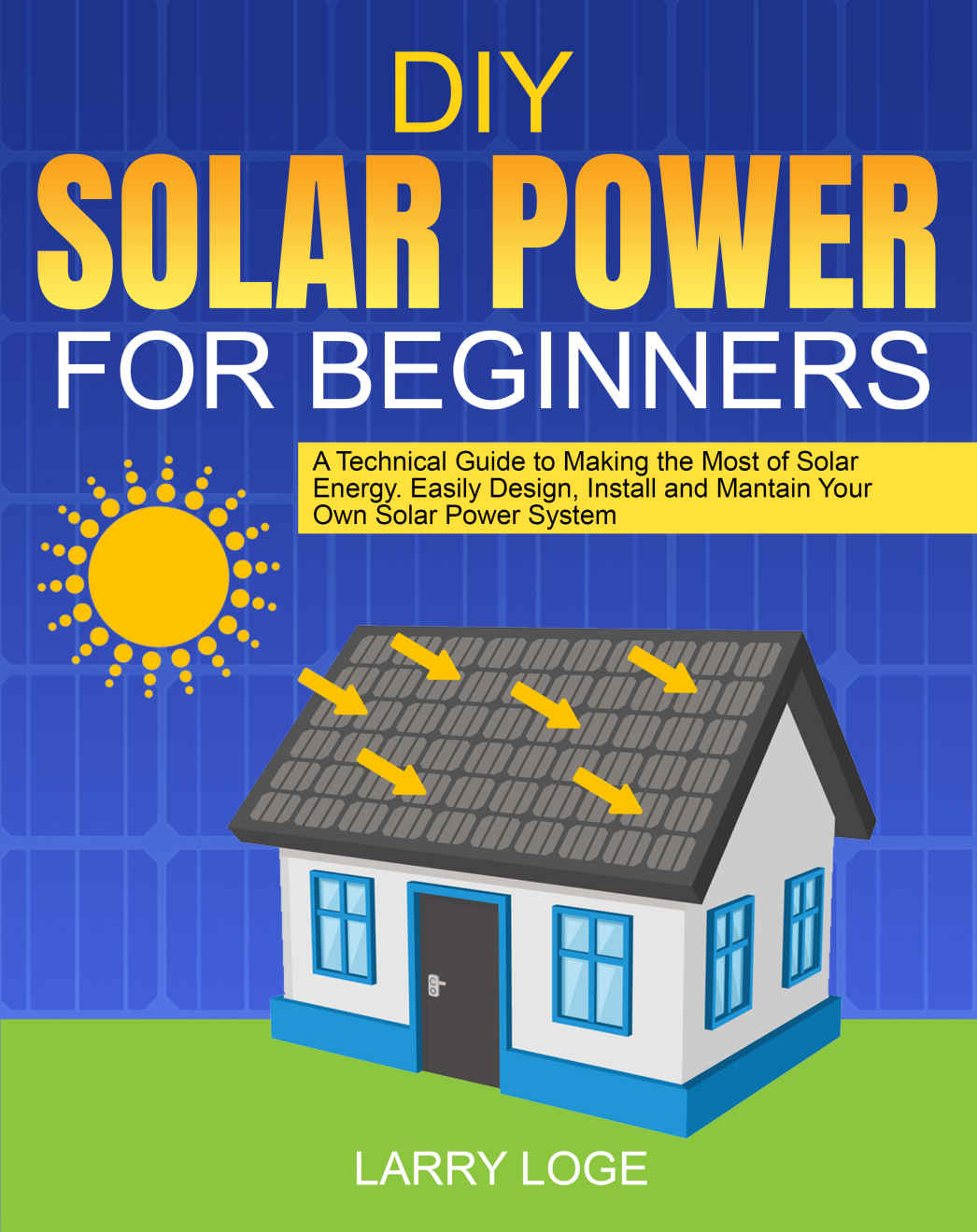 DIY Solar Power for Beginners: A Technical Guide to Making the Most of Solar Energy. Easily Design, Install and Mantain Your Own Solar Power System