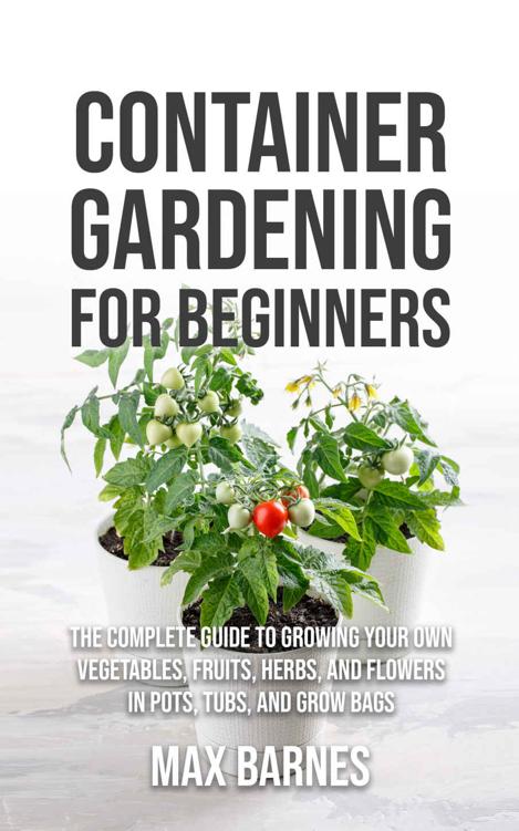 Container Gardening for Beginners: The Complete Guide to Growing Your Own Vegetables, Fruits, Herbs, and Flowers in Pots, Tubs, and Grow Bags