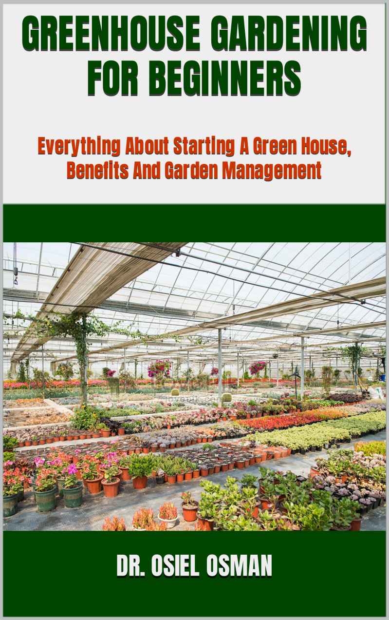 GREENHOUSE GARDENING FOR BEGINNERS : Everything About Starting A Green House, Benefits And Garden Management
