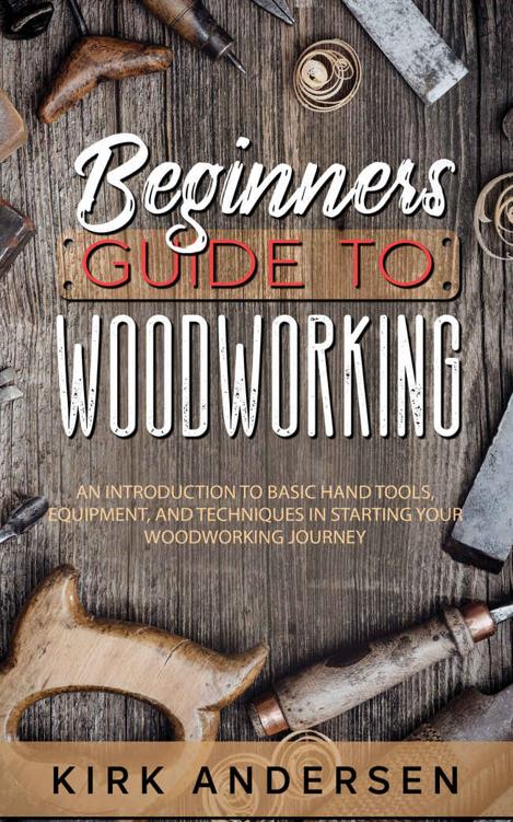 Beginners Guide To Woodworking: An Introduction To Basic Hand Tools, Equipment, And Techniques In Starting Your Woodworking Journey