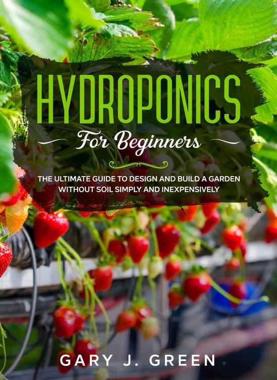 Hydroponics for Beginners: The Ultimate Guide to Design and Build a Garden Without Soil, Simply and Inexpensively