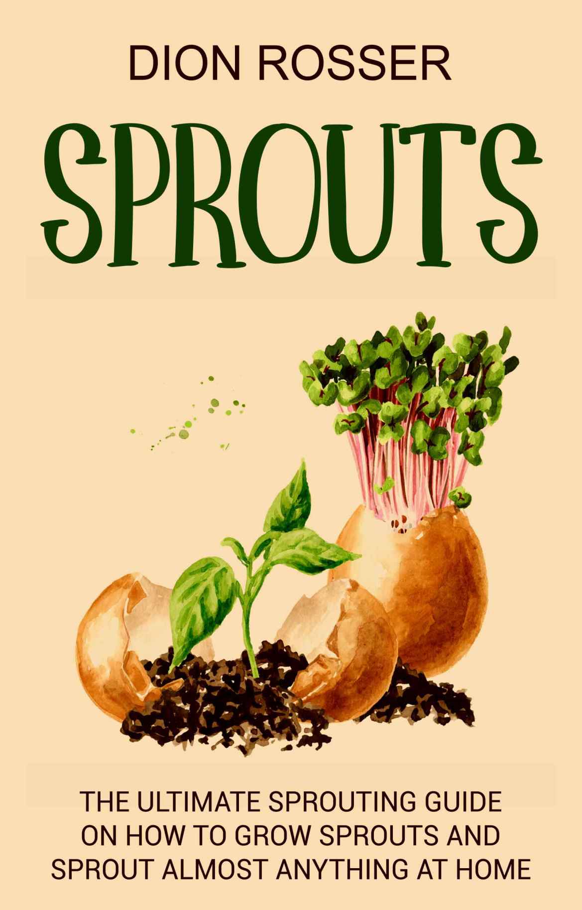 Sprouts: The Ultimate Sprouting Guide on How to Grow Sprouts and Sprout Almost Anything at Home