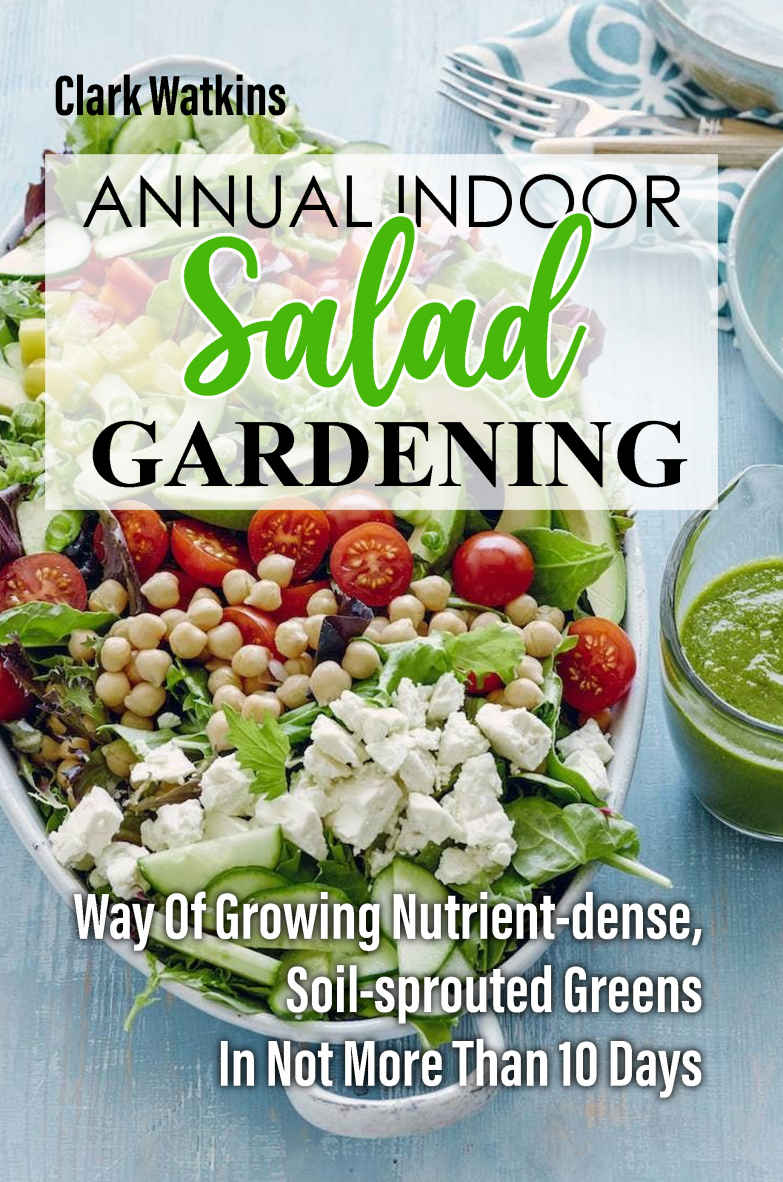 Annual Indoor Salad Gardening: Way Of Growing Nutrient-dense, Soil-sprouted Greens In Not More Than 10 Days