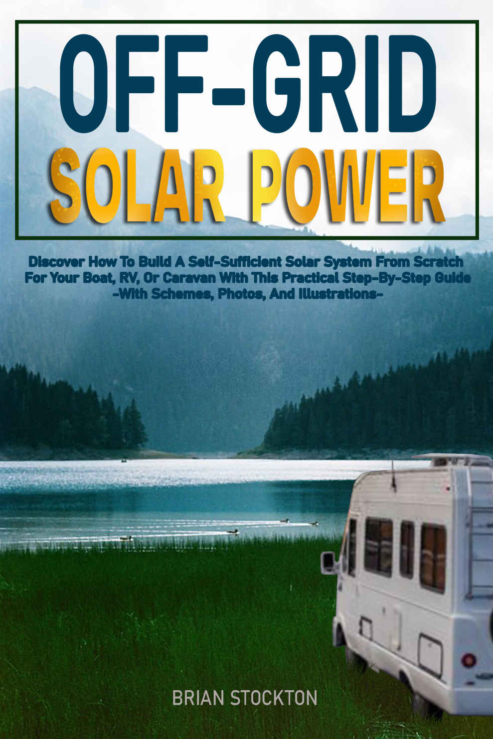 Off-Grid Solar Power: Discover How To Build A Self-Sufficient Solar System From Scratch For Your Boat, RV, Or Caravan With This Practical Step-By-Step Guide | With Schemes, Photos, And Illustrations
