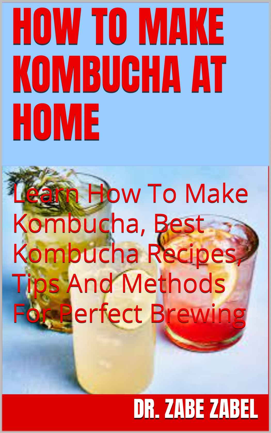 HOW TO MAKE KOMBUCHA AT HOME : Learn How To Make Kombucha, Best Kombucha Recipes, Tips And Methods For Perfect Brewing