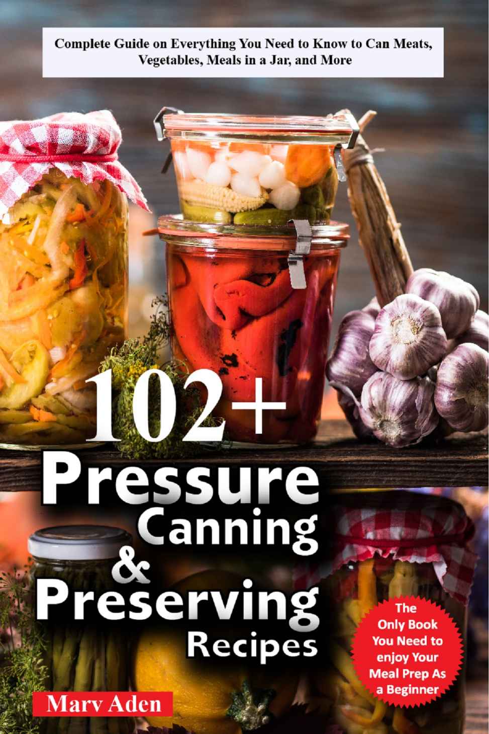 102+ Pressure Canning And Preserving Recipes: Complete Guide on Everything You Need to Know to Can Meats, Vegetables, Meals in a Jar, and More