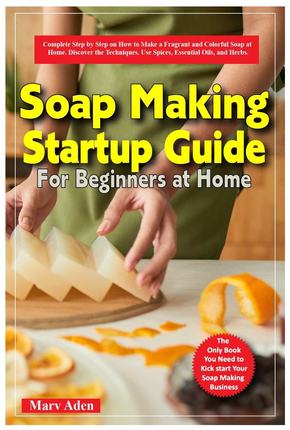 SOAP MAKING STARTUP GUIDE FOR BEGINNERS AT HOME: Complete Sep by Step on How to Make a Fragrant and Colorful Soap at Home. Discover the Techniques. Use Spices, Essential Oils, and Herbs.