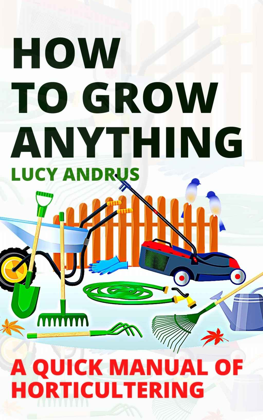 HOW TO GROW ANYTHING: A QUICK MANUAL OF HORTICULTERING