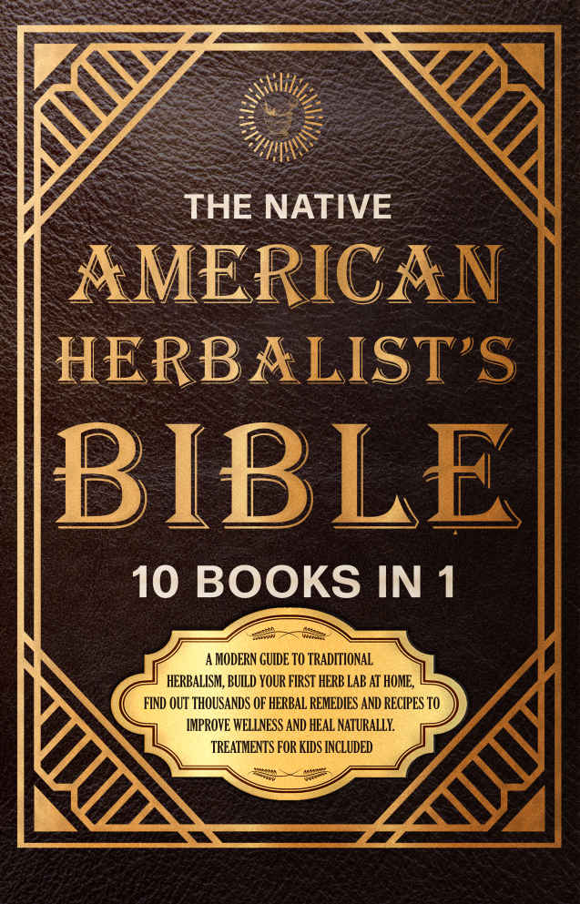 The Native American Herbalist’s Bible [10 Books in 1]: A Modern Guide to Traditional Herbalism, Build Your First Herb Lab at Home, Find Out Thousands of Herbal Remedies to Improve Wellness