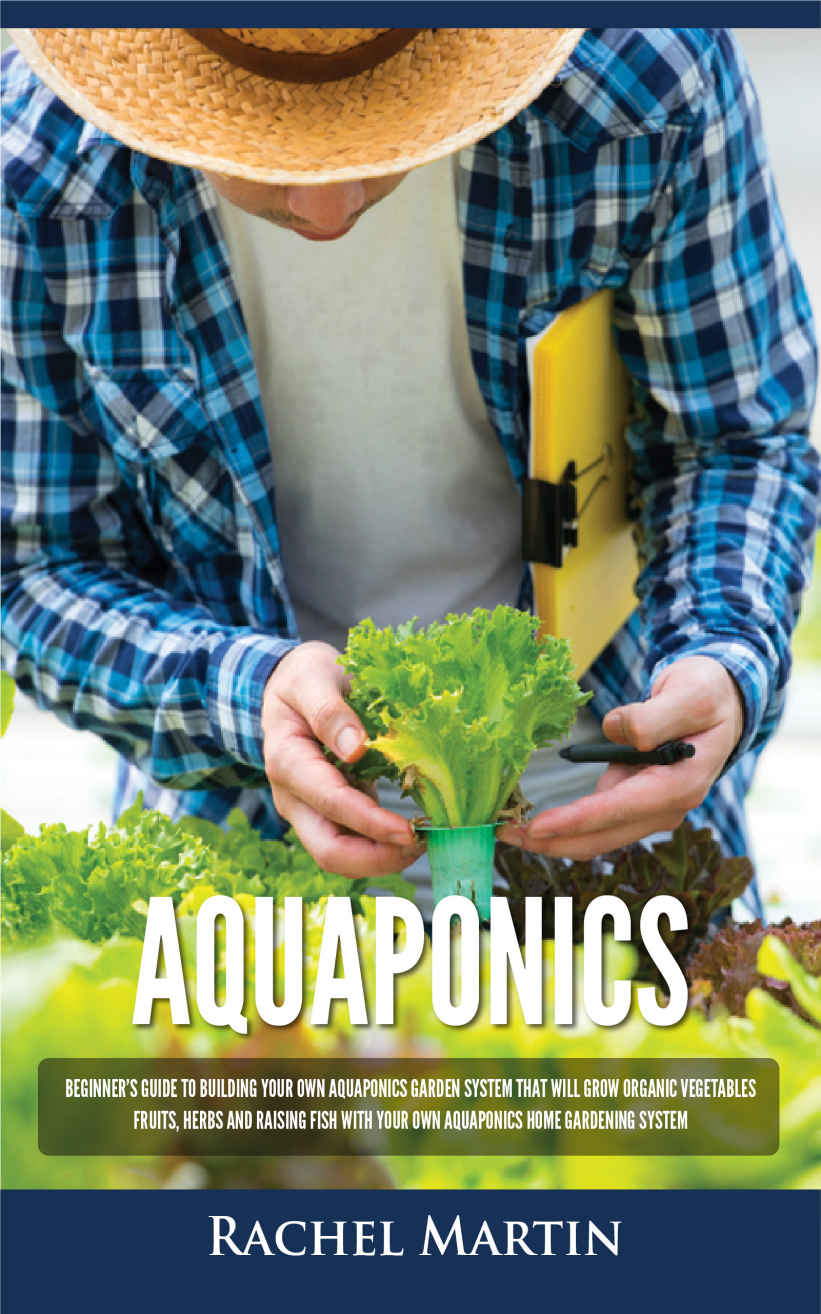 Aquaponics: Beginner’s Guide To Building Your Own Aquaponics Garden System That Will Grow Organic Vegetables, Fruits, Herbs and Raising Fish With Your Own Aquaponics Home Gardening System