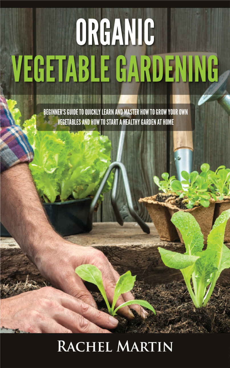 Organic Vegetable Gardening: Beginner's Guide to Quickly Learn and Master How to Grow Your Own Vegetables and How to Start a Healthy Garden at Home