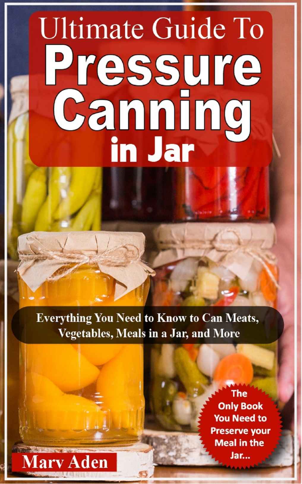 Ultimate Guide To Pressure Canning in Jar: Everything You Need to Know to Can Meats, Vegetables, Meals in a Jar, and More