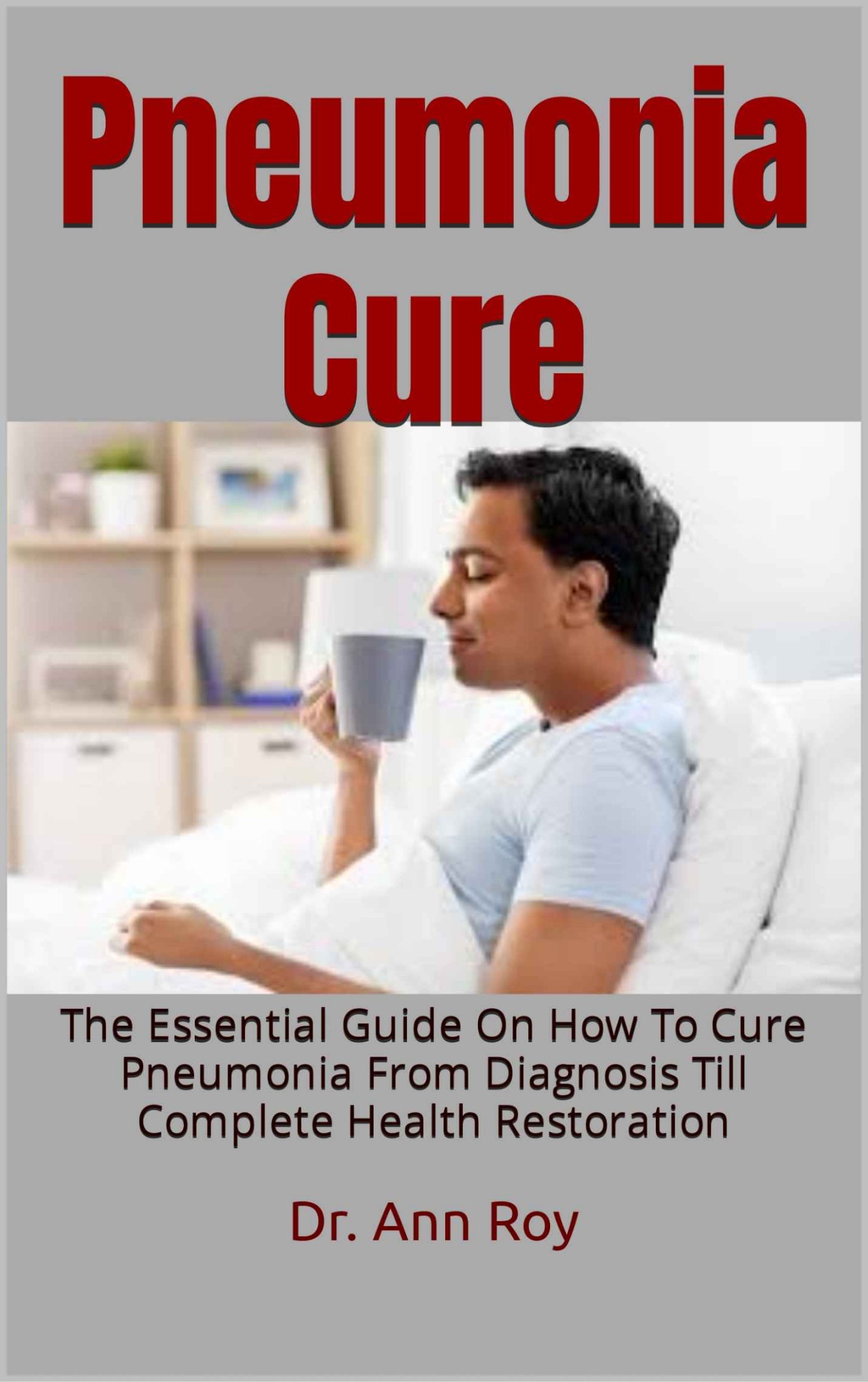 Pneumonia Cure : The Essential Guide On How To Cure Pneumonia From Diagnosis Till Complete Health Restoration