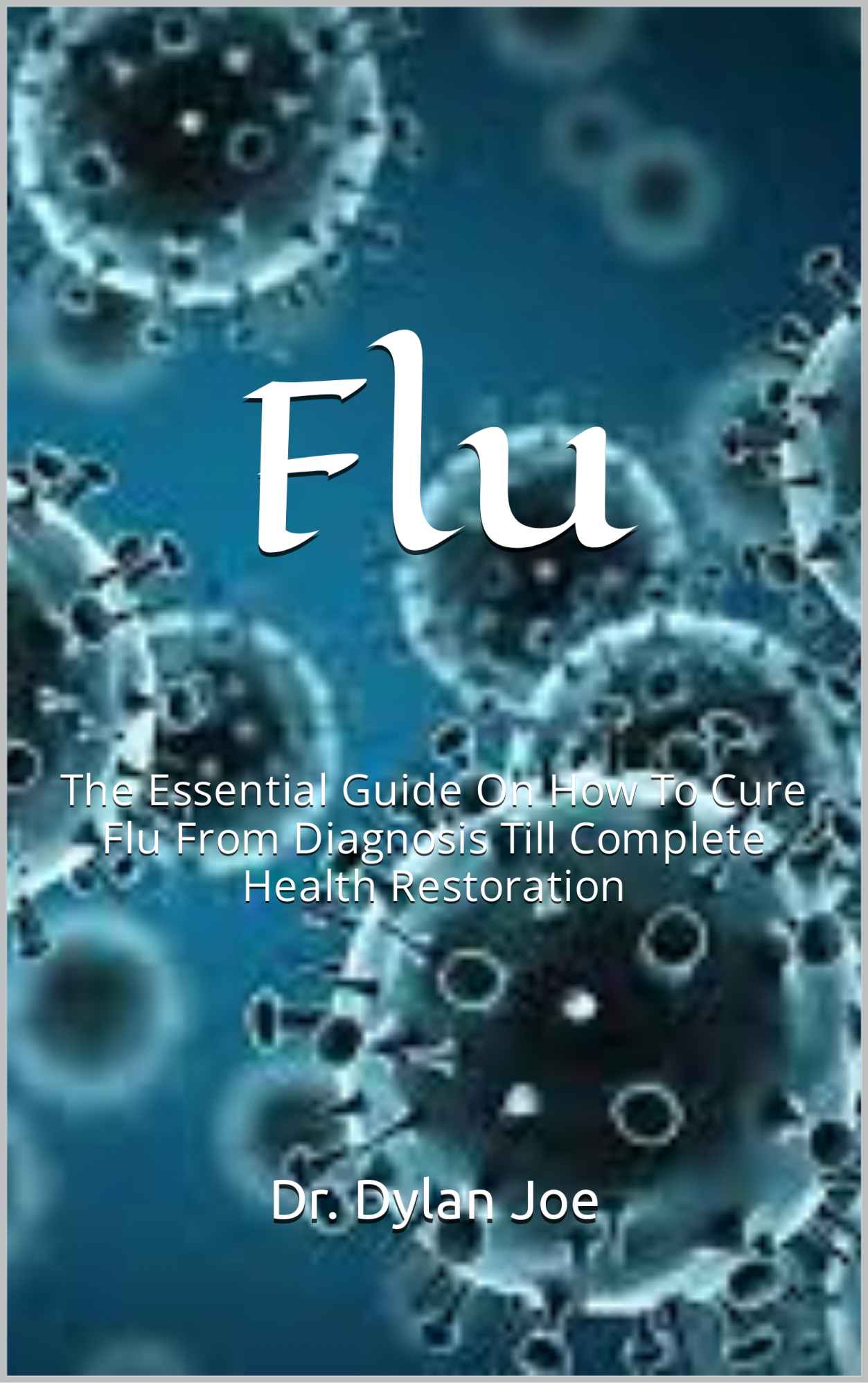Flu : The Essential Guide On How To Cure Flu From Diagnosis Till Complete Health Restoration