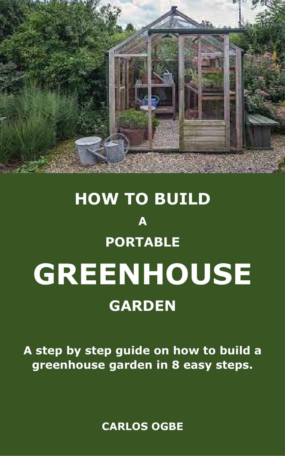 HOW TO BUILD A PORTABLE GREENHOUSE GARDEN: A step by step guide on how to build a greenhouse garden in 8 easy steps.