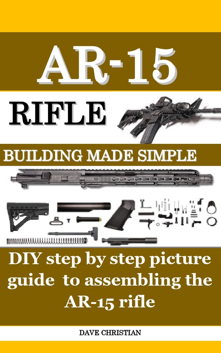AR-15 RIFLE BUILDING MADE SIMPLE: DIY step by step picture guide to assembling the AR-15 rifle