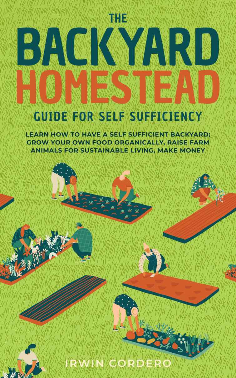 The Backyard Homestead Guide for Self Sufficiency: Learn How To Have A Self Sufficient Backyard; Grow Your Own Food Organically, Raise Farm Animals For Sustainable Living, and Make Money