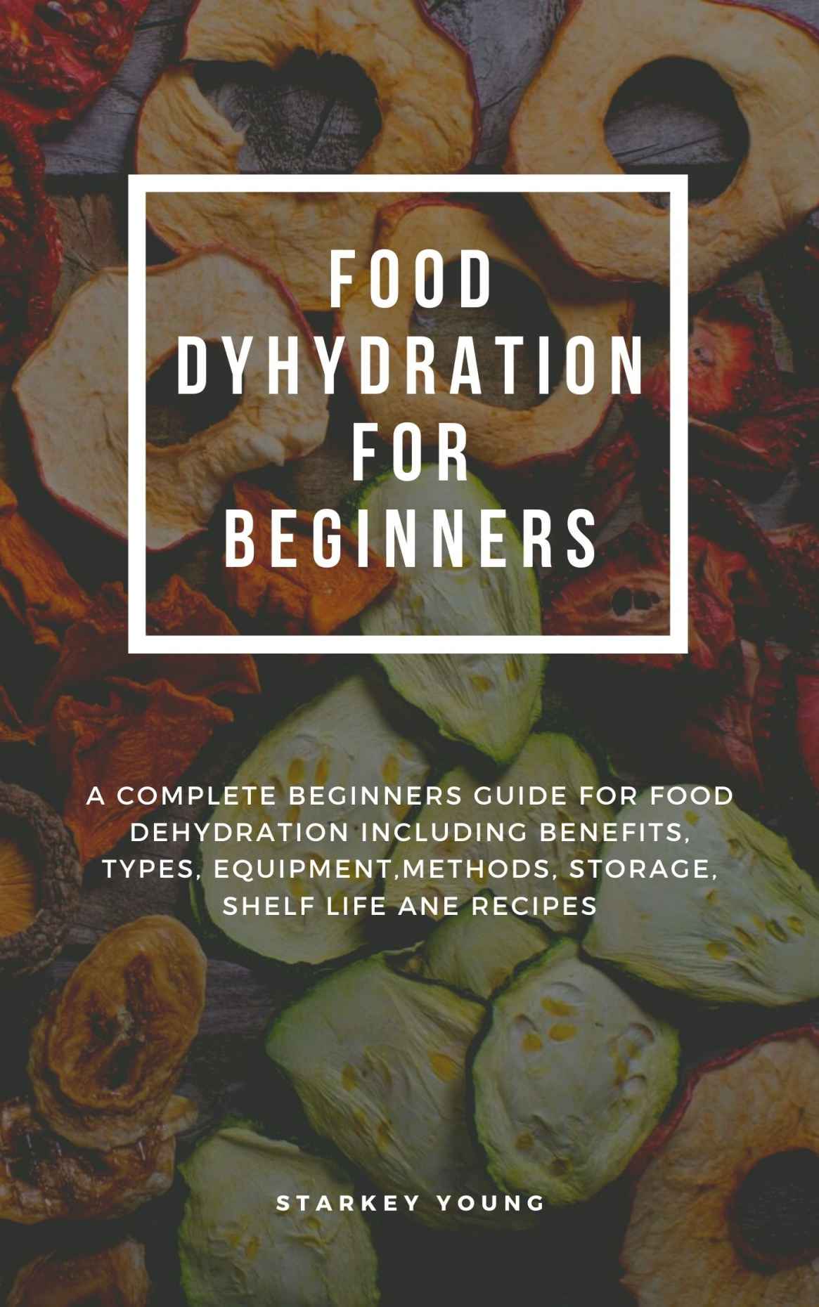 FOOD DEHYDRATION FOR BEGINNERS: A complete beginners guide for food dehydration including benefits, types, equipment, methods, storage, shelf life and recipes