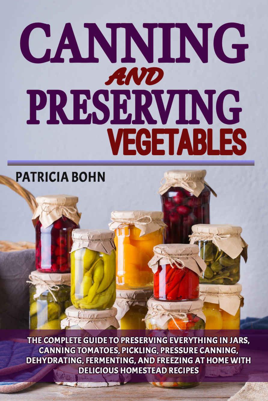 Canning and Preserving Vegetables: The Complete Guide to Preserving Everything in Jars, Canning Tomatoes, Pickling, Pressure Canning, Dehydrating, Fermenting, and Freezing with Easy Homestead Recipes