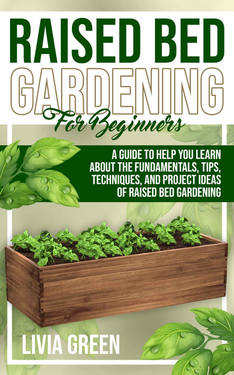 Raised Bed Gardening for Beginners: A Guide To Help you Learn about the Fundamentals, Tips, Techniques, and Project Ideas of Raised Bed Gardening