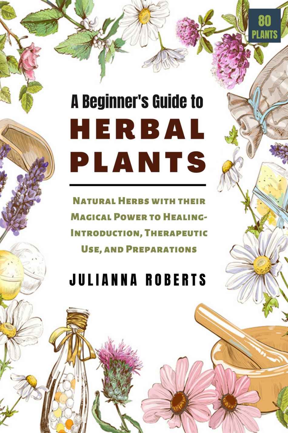 A Beginner's Guide to Herbal Plants: Natural Herbs with their Magical Power to Healing- Introduction, Therapeutic Use, and Preparations