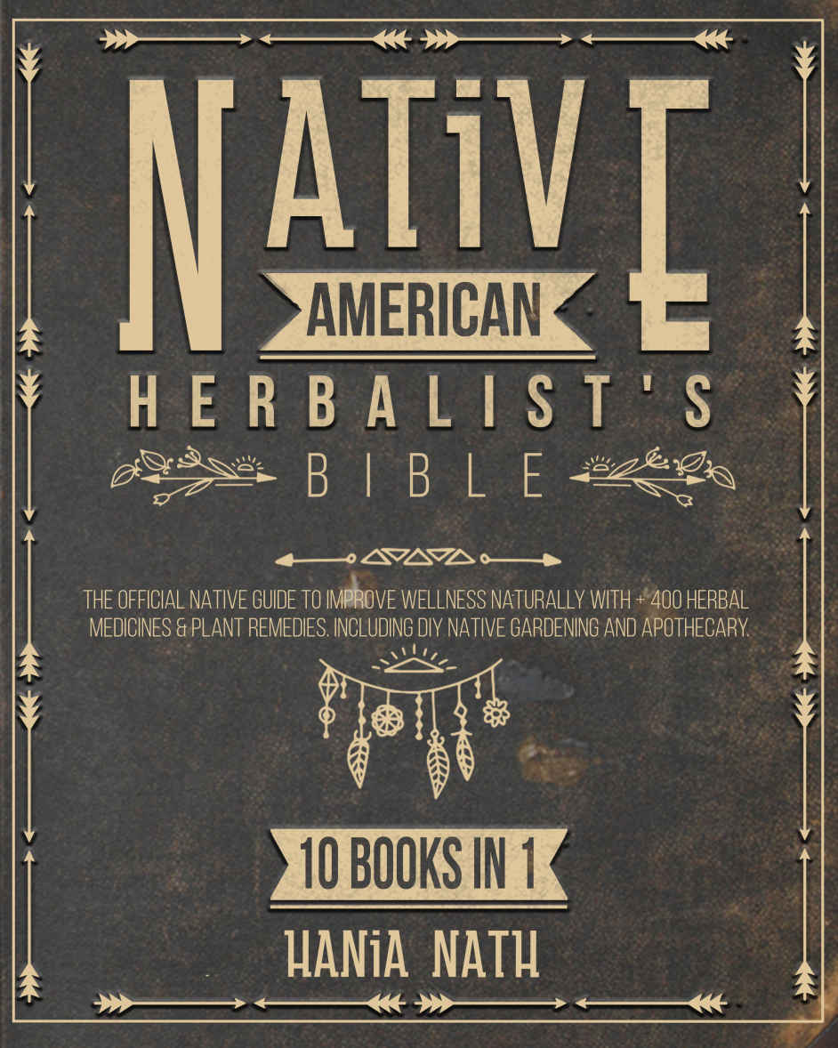 NATIVE AMERICAN HERBALIST'S BIBLE: 10 IN 1. The Official Native Guide to Improve Wellness Naturally with + 400 Herbal Medicines & Plant Remedies. Including DIY Native Gardening and Apothecary.