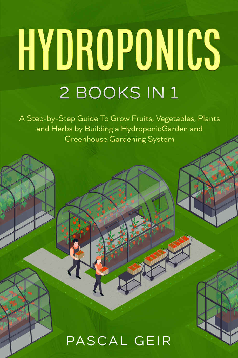 Hydroponics: 2 Books in 1: A Step-by-Step Guide To Grow Fruits, Vegetables, Plants and Herbs by Building a Hydroponic Garden and Greenhouse Gardening System