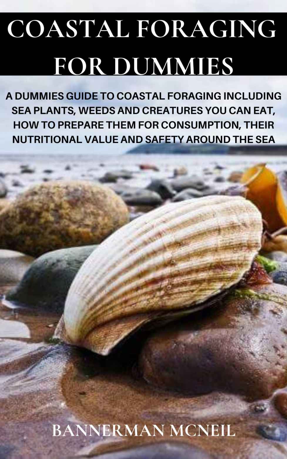 COASTAL FORAGING FOR DUMMIES: A Dummies Guide To Coastal Foraging Including Sea Plants, Weeds and Creatures You Can Eat, How To Prepare Them For Consumption, Their Nutritional Value And Safety Around