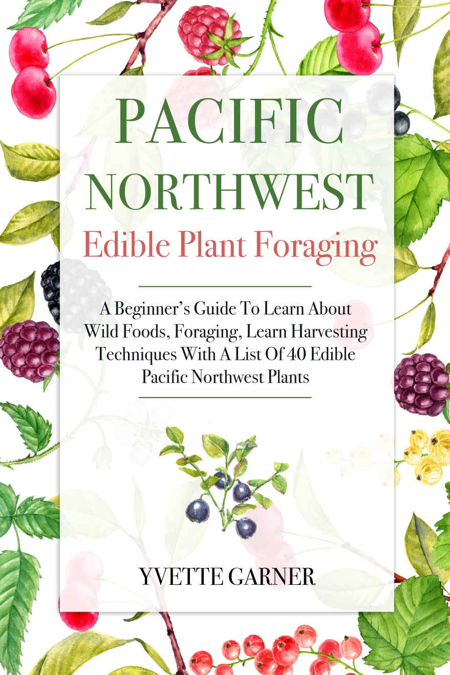 Pacific Northwest Edible Plant Foraging: A Beginner’s Guide To Learn About Wild Foods, Foraging, Learn Harvesting Techniques With A List Of 40 Edible Pacific Northwest Plants