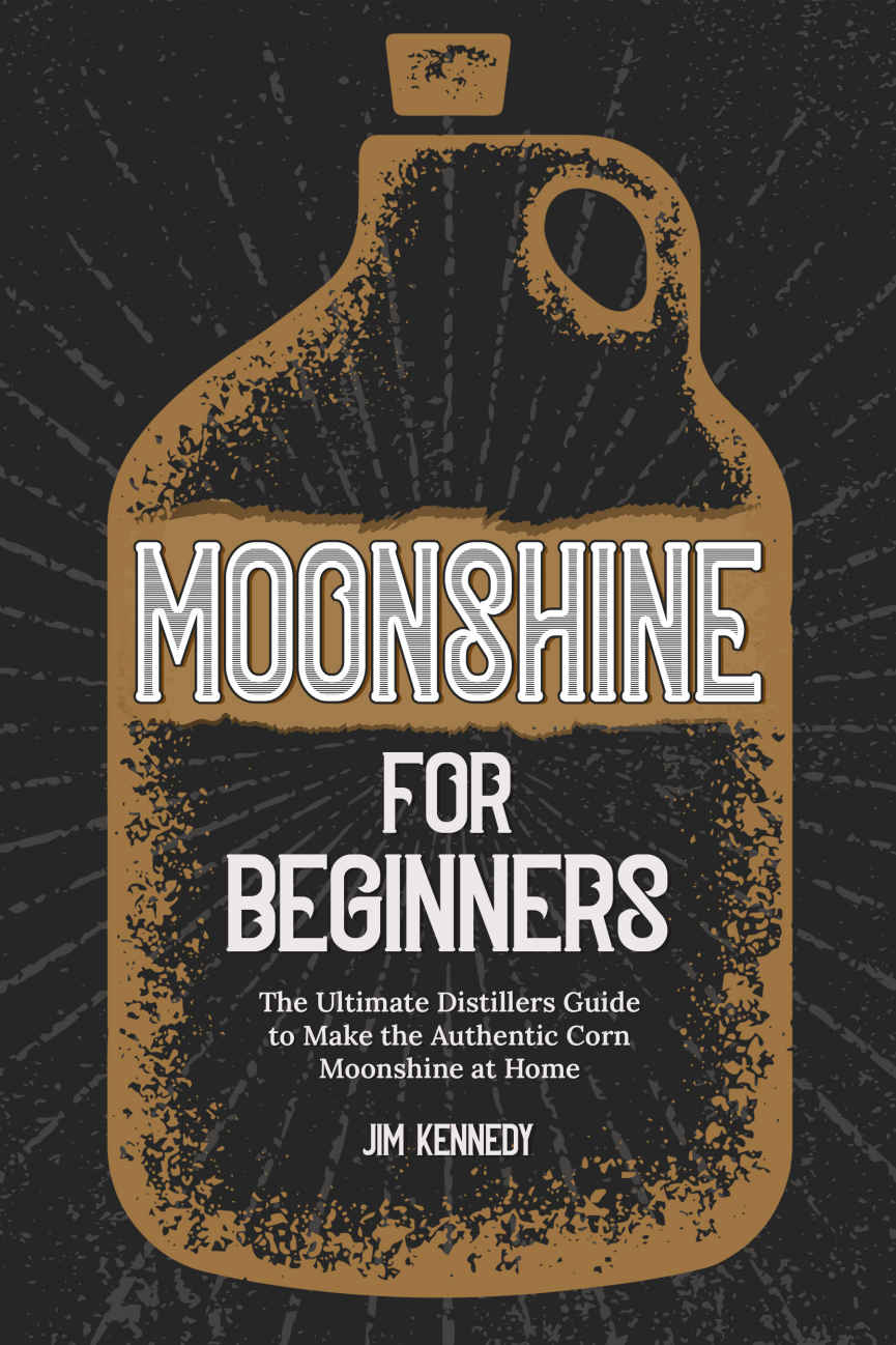 Moonshine for Beginners: The Ultimate Distillers Guide to Make the Authentic Corn Moonshine at Home