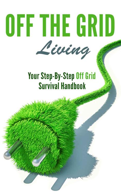 Off the Grid Living: Your Step-By-Step Off Grid Survival Handbook