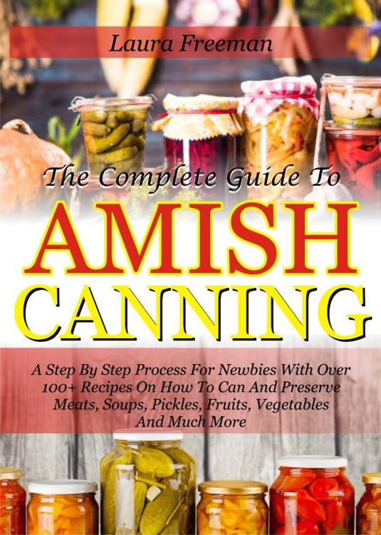 The Complete Guide To Amish Canning: A Step By Step Process For Newbies With Over 100+ Recipes On How To Can And Preserve Meats, Soups, Pickles, Fruits, Vegetables And Much More