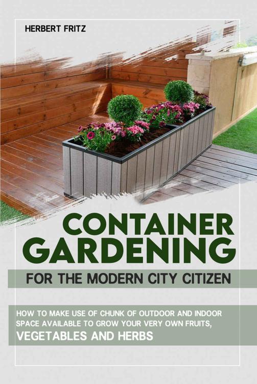 Container Gardening For The Modern City Citizen: How To Make Use Of Chunk Of Outdoor And Indoor Space Available To Grow Your Very Own Fruits, Vegetables And Herbs