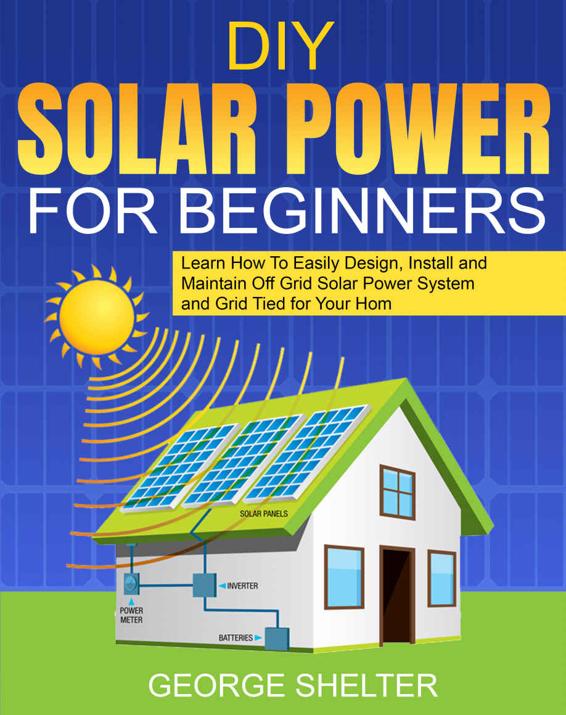 DIY Solar Power for Beginners: Learn How To Easily Design, Install and Maintain Off Grid Solar Power System and Grid Tied for Your Home