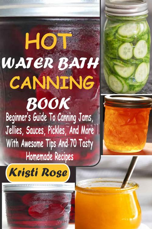 Hot Water Bath Canning Book: Beginner’s Guide to Canning Jams, Jellies, Sauces, Pickles, And More with Awesome Tips And 70 Tasty Homemade Recipes