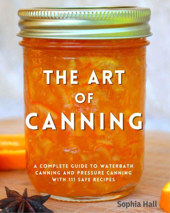 The Art of Canning: A Complete Guide to Water Bath Canning and Pressure Canning With 111 Safe and Tasty Recipes