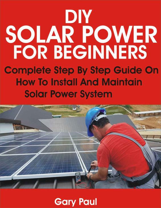 DIY SOLAR POWER FOR BEGINNERS: Complete Step By Step Guide On How To Install And Maintain Solar Power System