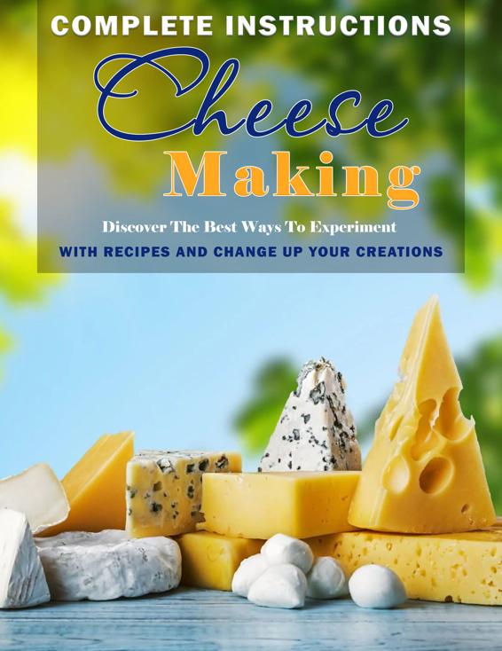 Complete Instructions Cheese Making: Discover The Best Ways To Experiment With Recipes And Change Up Your Creations