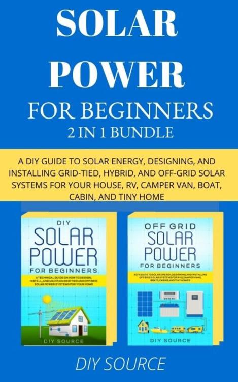 SOLAR POWER FOR BEGINNERS 2 IN 1 BUNDLE: A DIY GUIDE TO SOLAR ENERGY, DESIGNING, AND INSTALLING GRID-TIED, HYBRID, AND OFF-GRID SOLAR SYSTEMS FOR YOUR HOUSE, RV, CAMPER VAN, BOAT, CABIN,