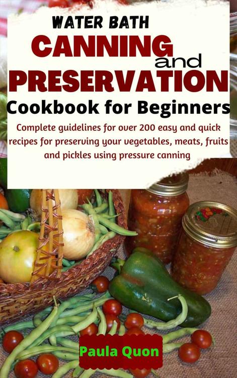 Water Bath Canning and Preservation Cookbook For Beginners : Complete guidelines for over 200 easy and quick recipes for preserving your vegetables, meats, fruits and pickles using pressure canning