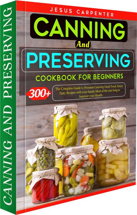 Canning And Preserving Cookbook For Beginners: 300+ The Complete Guide to Pressure Canning Good Food. Enjoy Tasty Recipes with your family Most of the year long to Improve your Health.